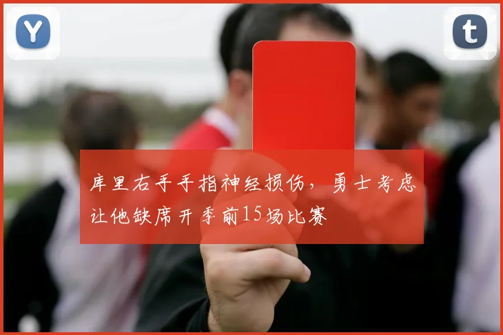 库里右手手指神经损伤，勇士考虑让他缺席开季前15场比赛