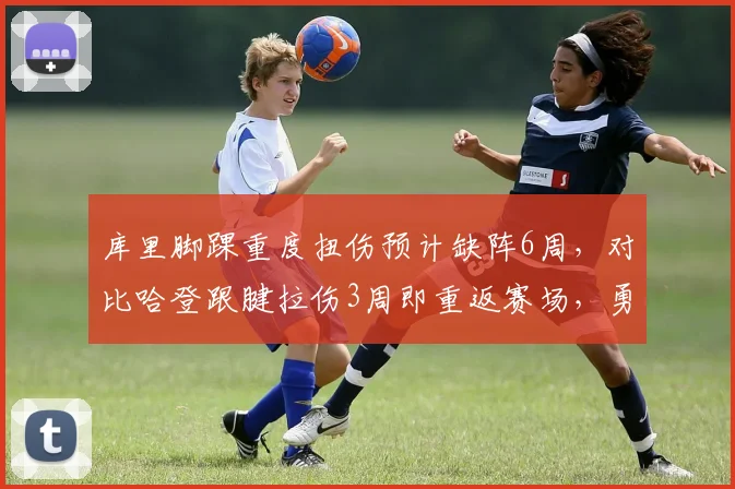 库里脚踝重度扭伤预计缺阵6周,对比哈登跟腱拉伤3周即重返赛场,勇士核心待遇引热议