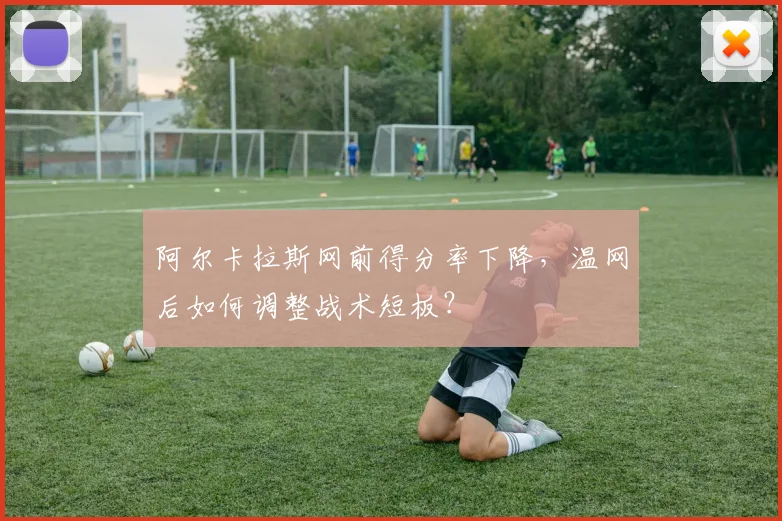 阿尔卡拉斯网前得分率下降，温网后如何调整战术短板？