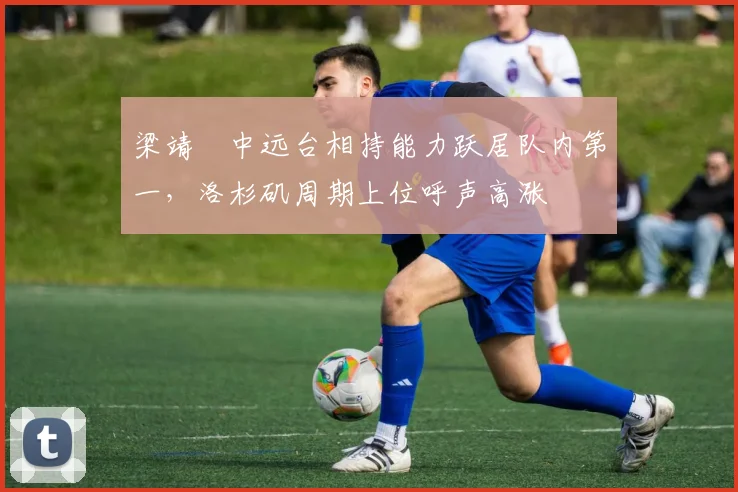 梁靖崑中远台相持能力跃居队内第一，洛杉矶周期上位呼声高涨