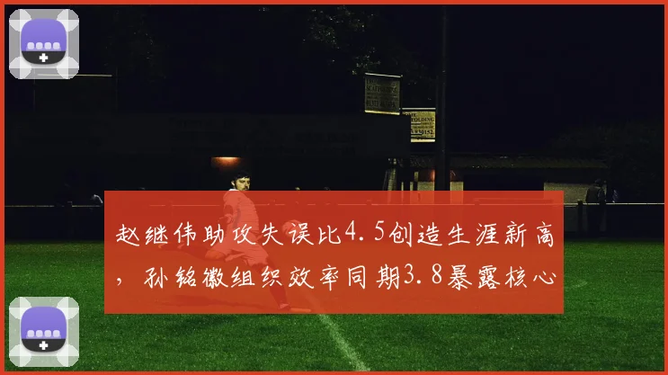 赵继伟助攻失误比4.5创造生涯新高，孙铭徽组织效率同期3.8暴露核心差距