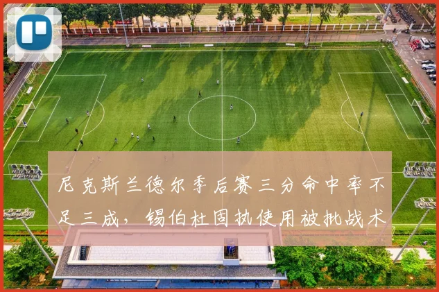 尼克斯兰德尔季后赛三分命中率不足三成，锡伯杜固执使用被批战术落后