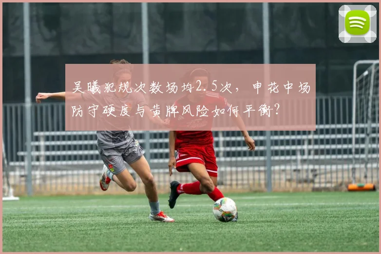 吴曦犯规次数场均2.5次，申花中场防守硬度与黄牌风险如何平衡？