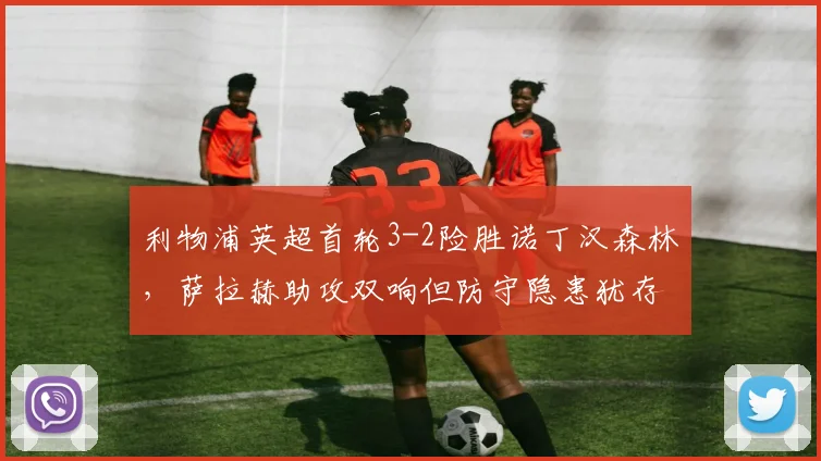 利物浦英超首轮3-2险胜诺丁汉森林，萨拉赫助攻双响但防守隐患犹存？