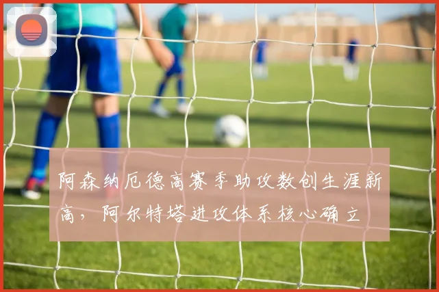 阿森纳厄德高赛季助攻数创生涯新高，阿尔特塔进攻体系核心确立