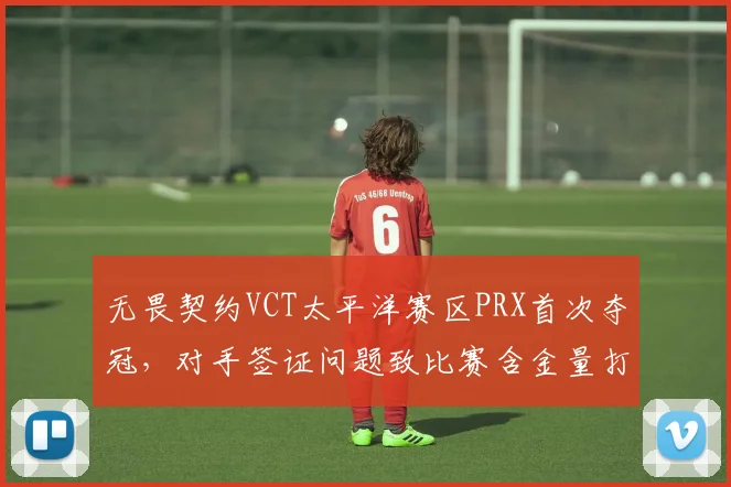 无畏契约VCT太平洋赛区PRX首次夺冠，对手签证问题致比赛含金量打折