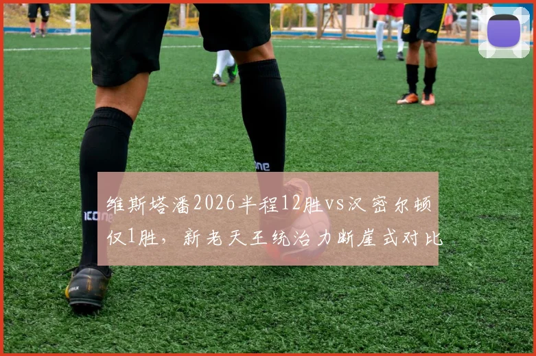 维斯塔潘2026半程12胜vs汉密尔顿仅1胜,新老天王统治力断崖式对比